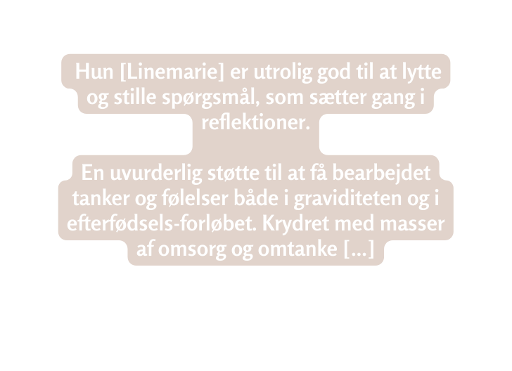 Hun Linemarie er utrolig god til at lytte og stille spørgsmål som sætter gang i reflektioner En uvurderlig støtte til at få bearbejdet tanker og følelser både i graviditeten og i efterfødsels forløbet Krydret med masser af omsorg og omtanke